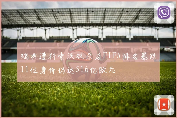 瑞典遭科索沃双杀后FIFA排名暴跌11位身价仍达516亿欧元