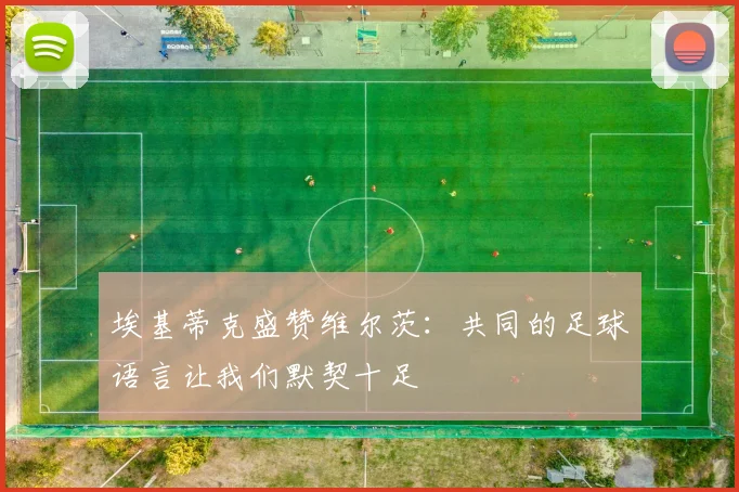 埃基蒂克盛赞维尔茨：共同的足球语言让我们默契十足