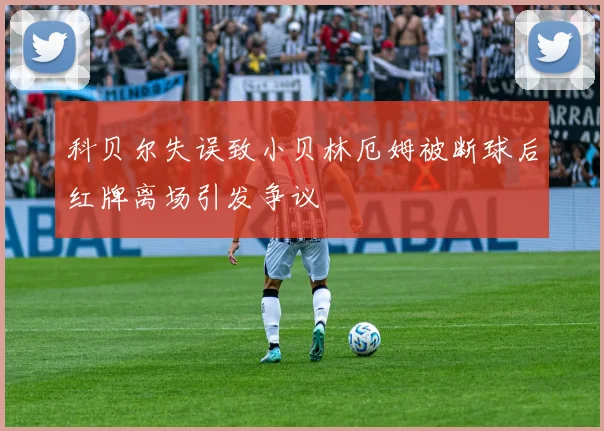 科贝尔失误致小贝林厄姆被断球后红牌离场引发争议