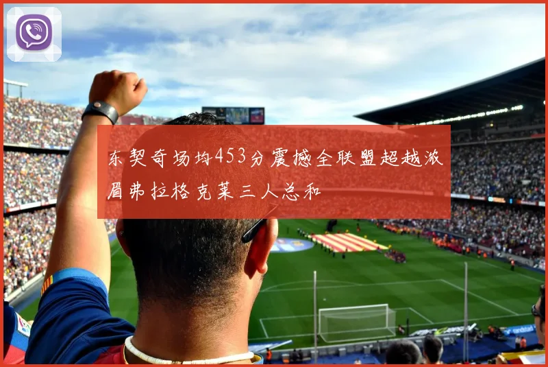 东契奇场均453分震撼全联盟超越浓眉弗拉格克莱三人总和