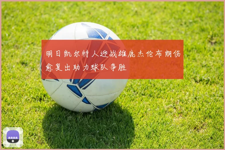 明日凯尔特人迎战雄鹿杰伦布朗伤愈复出助力球队争胜