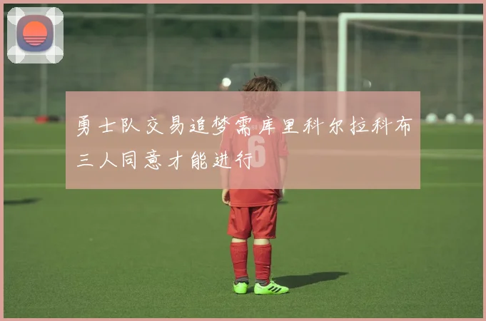勇士队交易追梦需库里科尔拉科布三人同意才能进行