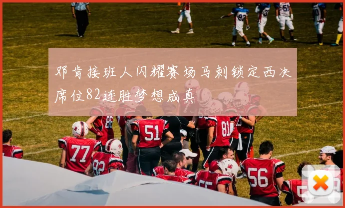 邓肯接班人闪耀赛场马刺锁定西决席位82连胜梦想成真