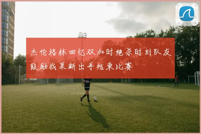 杰伦格林回忆双加时绝杀时刻队友鼓励我果断出手结束比赛