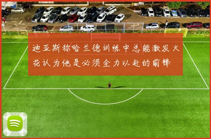 迪亚斯称哈兰德训练中总能激发火花认为他是必须全力以赴的前锋
