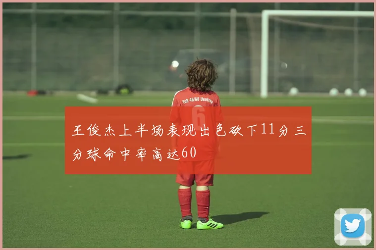 王俊杰上半场表现出色砍下11分三分球命中率高达60