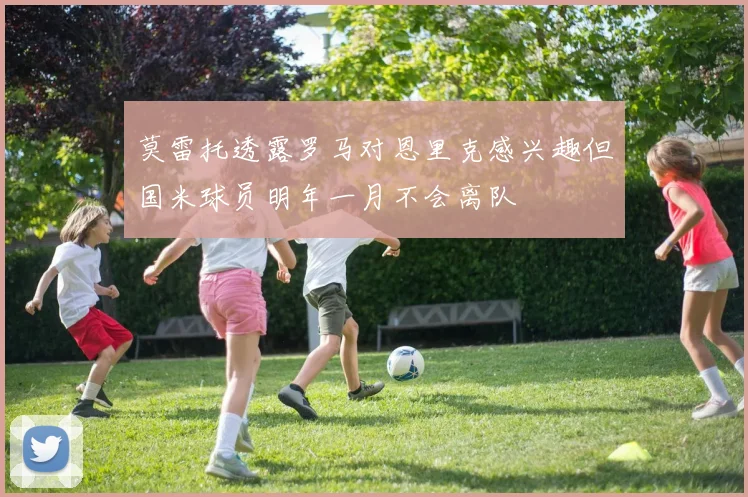 莫雷托透露罗马对恩里克感兴趣但国米球员明年一月不会离队