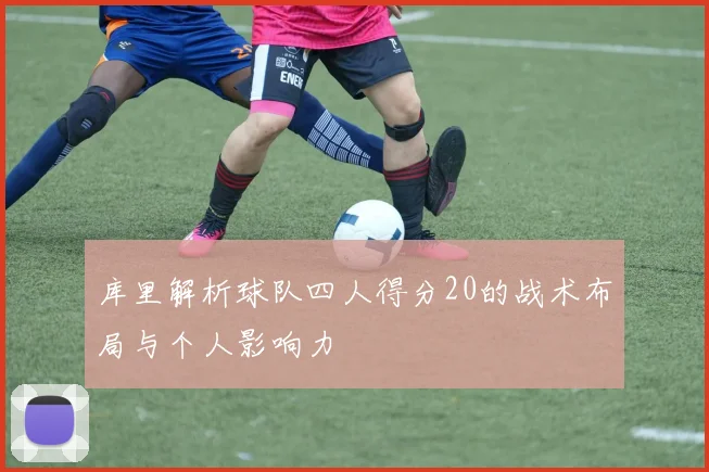 库里解析球队四人得分20的战术布局与个人影响力