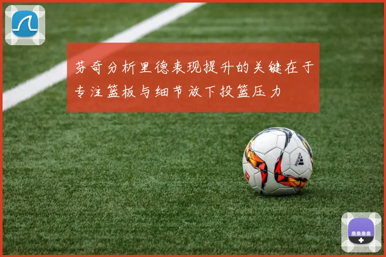 芬奇分析里德表现提升的关键在于专注篮板与细节放下投篮压力