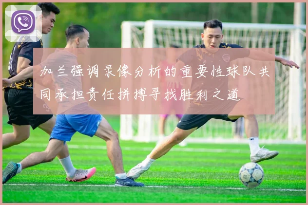加兰强调录像分析的重要性球队共同承担责任拼搏寻找胜利之道
