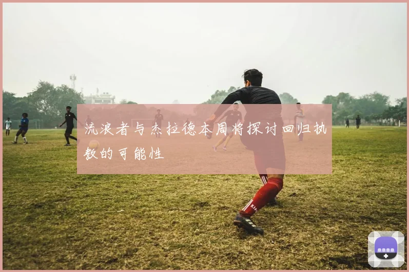 流浪者与杰拉德本周将探讨回归执教的可能性