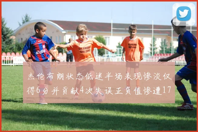 杰伦布朗状态低迷半场表现惨淡仅得6分并贡献4次失误正负值惨遭17