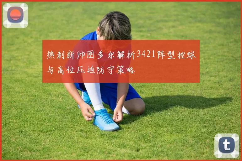 热刺新帅图多尔解析3421阵型控球与高位压迫防守策略