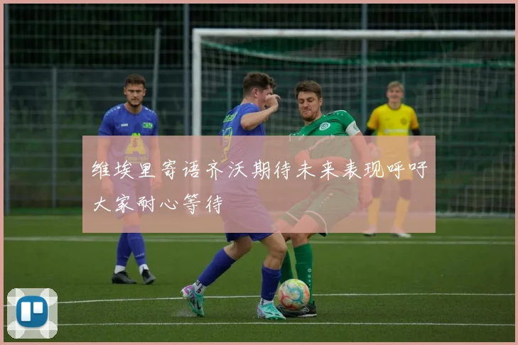 维埃里寄语齐沃期待未来表现呼吁大家耐心等待