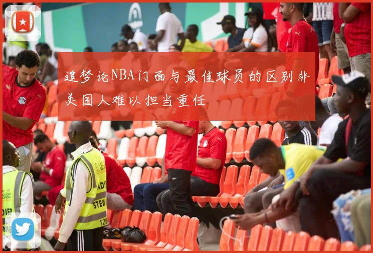 追梦论NBA门面与最佳球员的区别非美国人难以担当重任