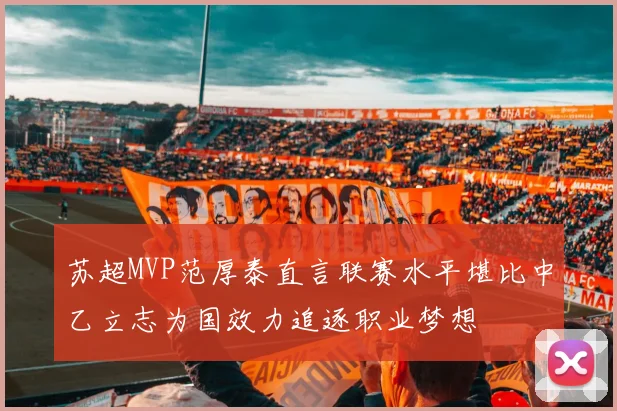 苏超MVP范厚泰直言联赛水平堪比中乙立志为国效力追逐职业梦想