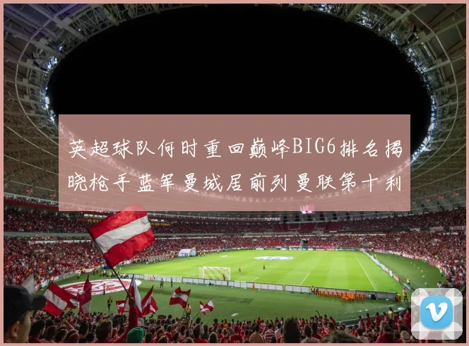 英超球队何时重回巅峰BIG6排名揭晓枪手蓝军曼城居前列曼联第十利物浦第十二