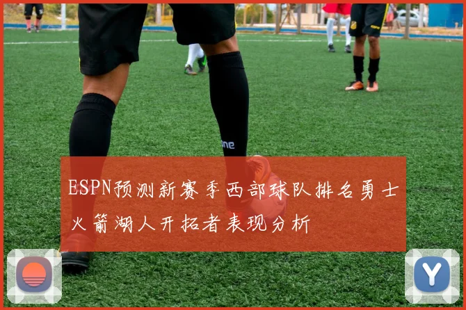 ESPN预测新赛季西部球队排名勇士火箭湖人开拓者表现分析