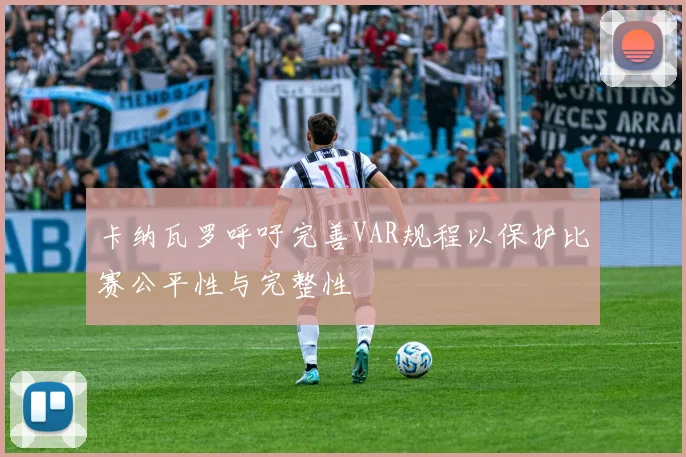 卡纳瓦罗呼吁完善VAR规程以保护比赛公平性与完整性