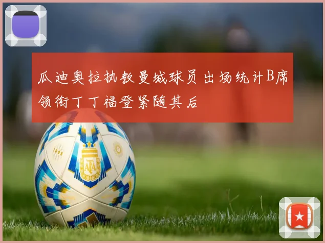 瓜迪奥拉执教曼城球员出场统计B席领衔丁丁福登紧随其后