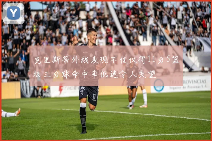 克里斯蒂外线表现不佳仅得11分5篮板三分球命中率低迷令人失望