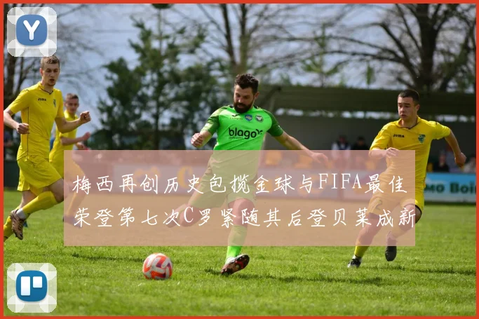 梅西再创历史包揽金球与FIFA最佳荣登第七次C罗紧随其后登贝莱成新星