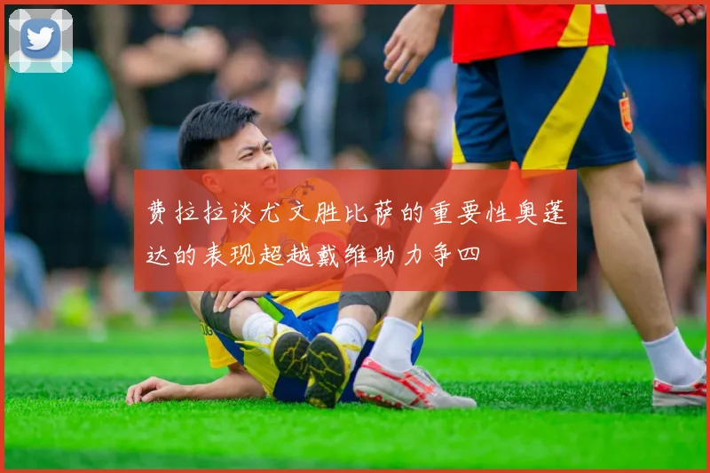 费拉拉谈尤文胜比萨的重要性奥蓬达的表现超越戴维助力争四