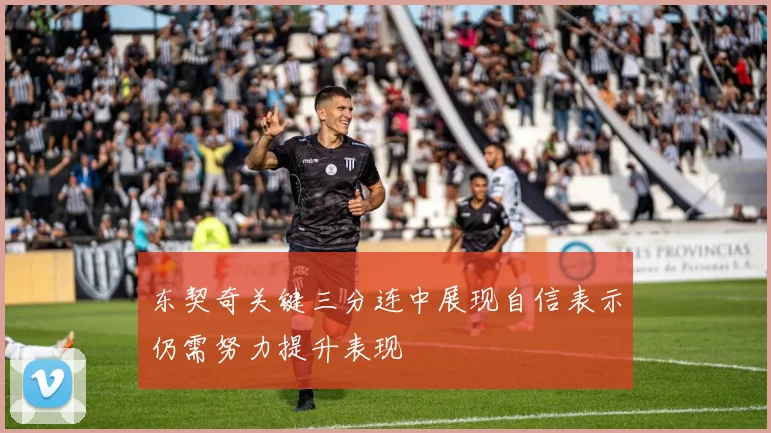 东契奇关键三分连中展现自信表示仍需努力提升表现
