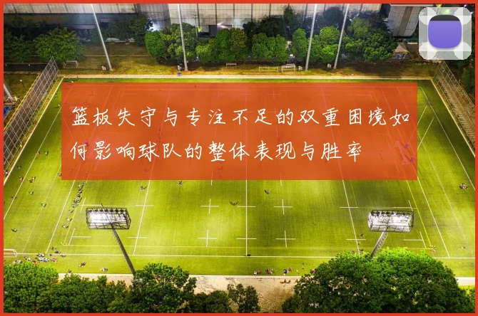 篮板失守与专注不足的双重困境如何影响球队的整体表现与胜率