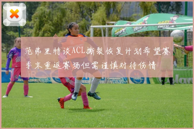 范弗里特谈ACL撕裂恢复计划希望赛季末重返赛场但需谨慎对待伤情