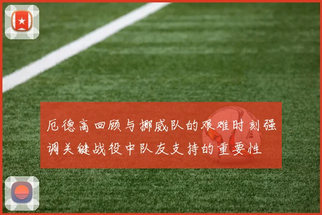 厄德高回顾与挪威队的艰难时刻强调关键战役中队友支持的重要性