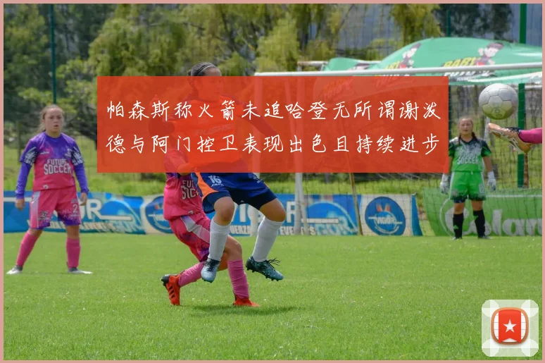 帕森斯称火箭未追哈登无所谓谢泼德与阿门控卫表现出色且持续进步