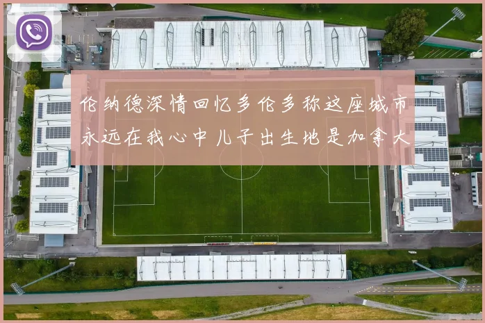 伦纳德深情回忆多伦多称这座城市永远在我心中儿子出生地是加拿大