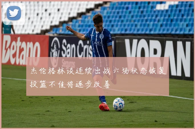 杰伦格林谈连续出战六场状态恢复投篮不佳将逐步改善