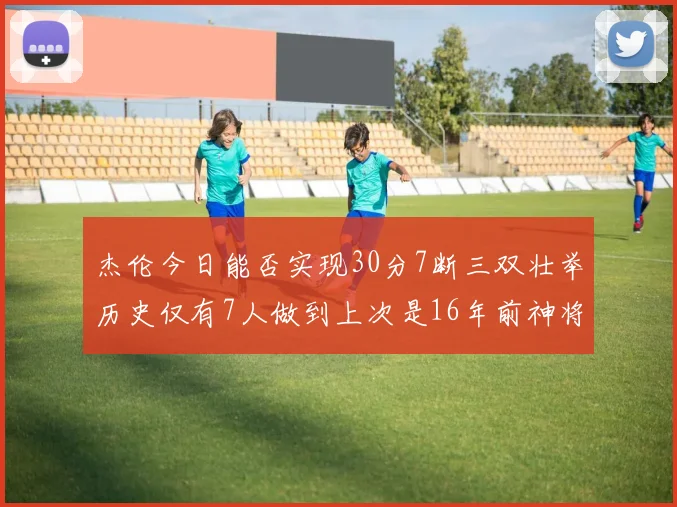 杰伦今日能否实现30分7断三双壮举历史仅有7人做到上次是16年前神将盖帽上双