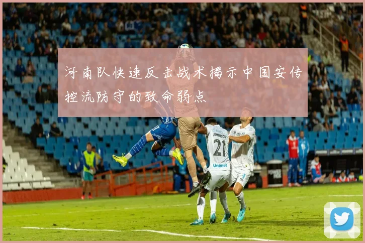 河南队快速反击战术揭示中国安传控流防守的致命弱点