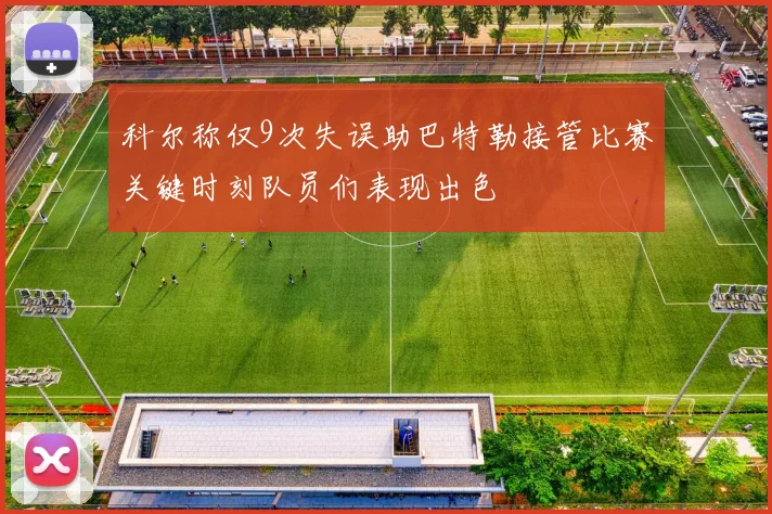 科尔称仅9次失误助巴特勒接管比赛关键时刻队员们表现出色