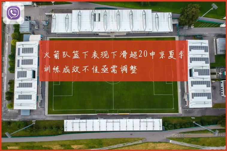 火箭队篮下表现下滑超20申京夏季训练成效不佳亟需调整
