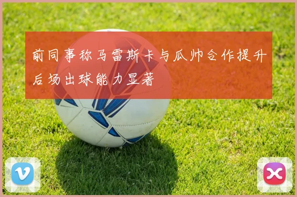 前同事称马雷斯卡与瓜帅合作提升后场出球能力显著