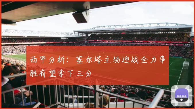 西甲分析：塞尔塔主场迎战全力争胜有望拿下三分