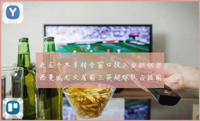 近五个冬季转会窗口投入分析切尔西曼城尤文居前三英超球队占据前十五名中的七席