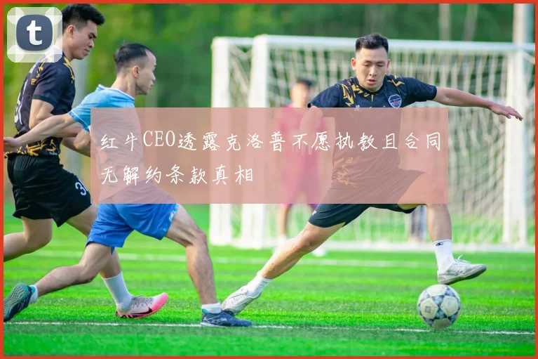 红牛CEO透露克洛普不愿执教且合同无解约条款真相