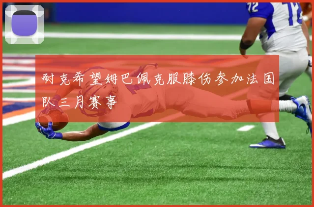 耐克希望姆巴佩克服膝伤参加法国队三月赛事