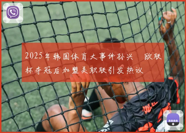 2025年韩国体育大事件孙兴慜欧联杯夺冠后加盟美职联引发热议