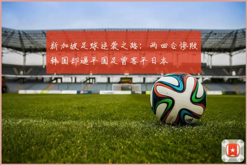 新加坡足球逆袭之路：两回合惨败韩国却逼平国足曾客平日本